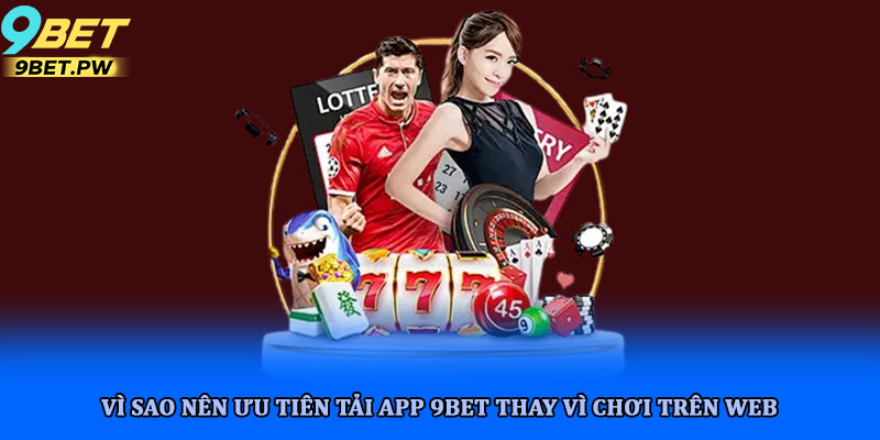 Tải app 9bet - Giải pháp cá cược tiện lợi trên di động 7 Vì sao nên ưu tiên tải app 9bet thay vì chơi trên web